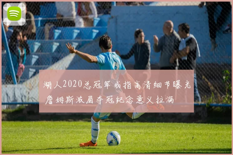 湖人2020总冠军戒指高清细节曝光 詹姆斯浓眉夺冠纪念意义拉满