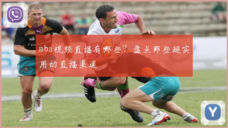 nba视频直播有哪些？盘点那些超实用的直播渠道