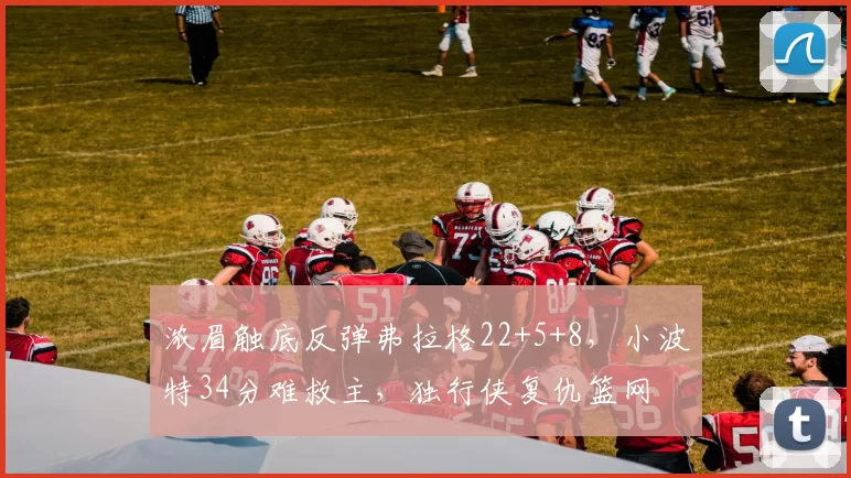 浓眉触底反弹弗拉格22+5+8,小波特34分难救主,独行侠复仇篮网