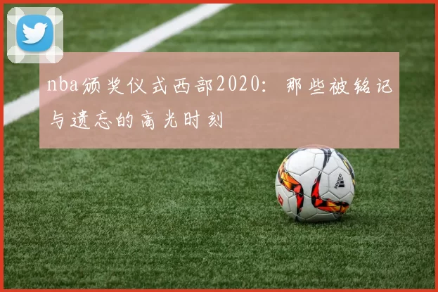 nba颁奖仪式西部2020:那些被铭记与遗忘的高光时刻