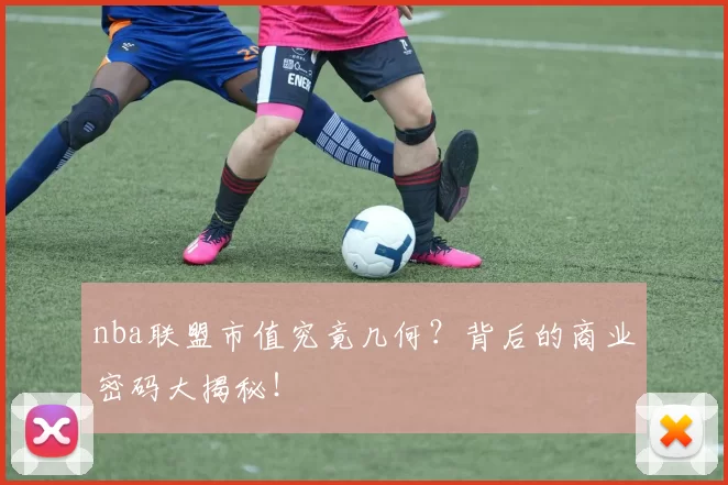 nba联盟市值究竟几何？背后的商业密码大揭秘！