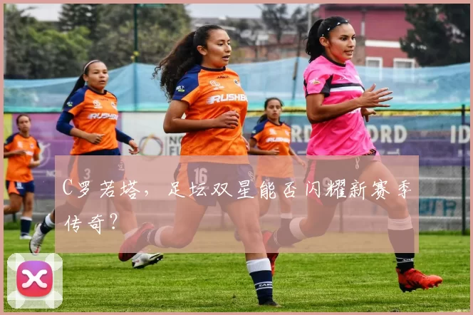 C罗若塔，足坛双星能否闪耀新赛季传奇？