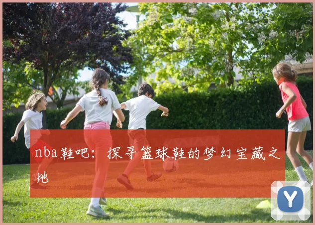 nba鞋吧:探寻篮球鞋的梦幻宝藏之地