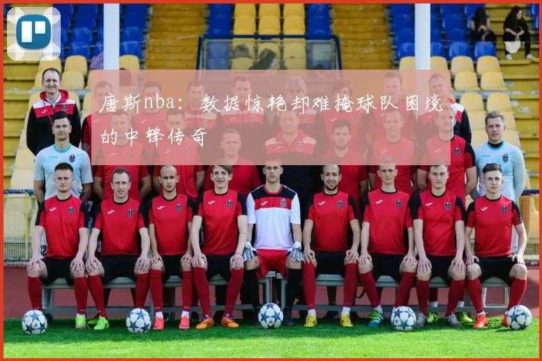 唐斯nba：数据惊艳却难掩球队困境的中锋传奇