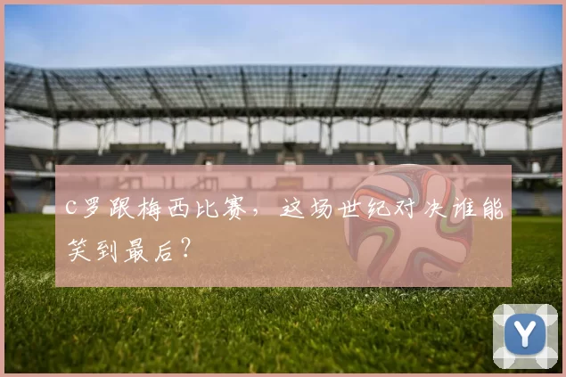 c罗跟梅西比赛，这场世纪对决谁能笑到最后？