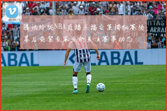 腾讯玲珑NBA直播点播合集揭秘赛场幕后花絮专家分析关注赛事动态