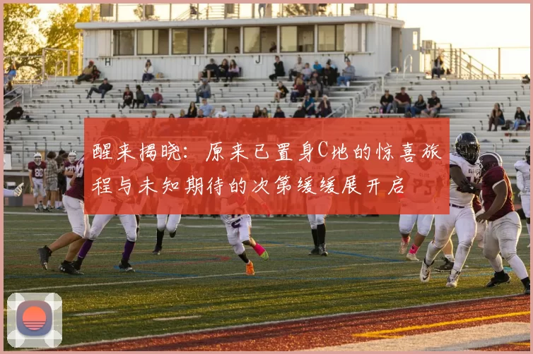 醒来揭晓：原来已置身C地的惊喜旅程与未知期待的次第缓缓展开启