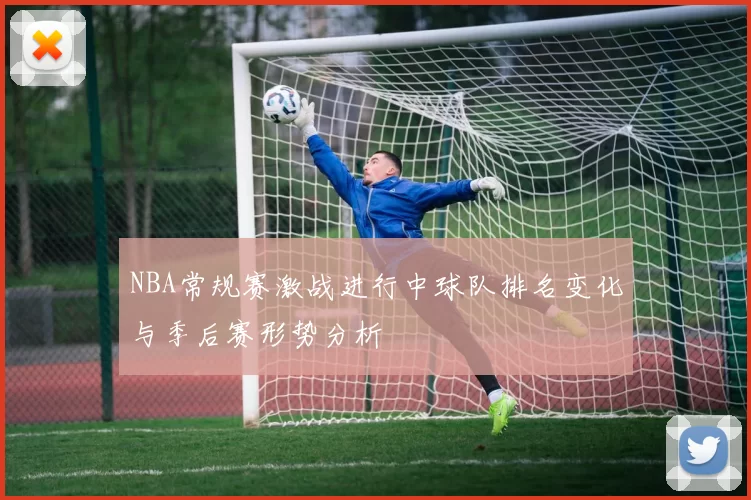 NBA常规赛激战进行中球队排名变化与季后赛形势分析