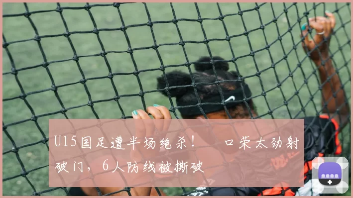 U15国足遭半场绝杀！沢口荣太劲射破门，6人防线被撕破