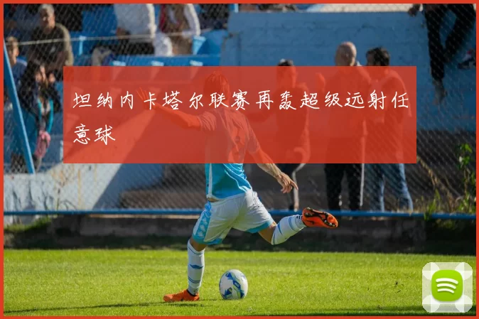 坦纳内卡塔尔联赛再轰超级远射任意球