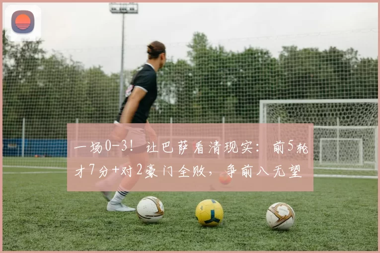 一场0-3！让巴萨看清现实：前5轮才7分+对2豪门全败，争前八无望