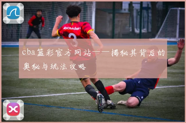 cba篮彩官方网站——揭秘其背后的奥秘与玩法攻略