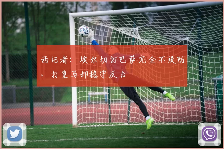 西记者：埃尔切打巴萨完全不设防，打皇马却稳守反击