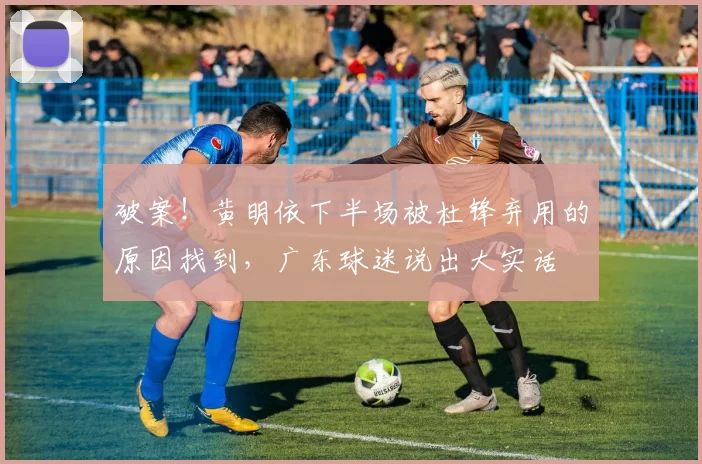 破案！黄明依下半场被杜锋弃用的原因找到，广东球迷说出大实话
