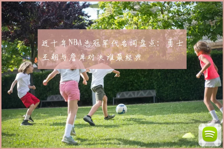 近十年NBA总冠军代名词盘点:勇士王朝与詹库对决谁最经典