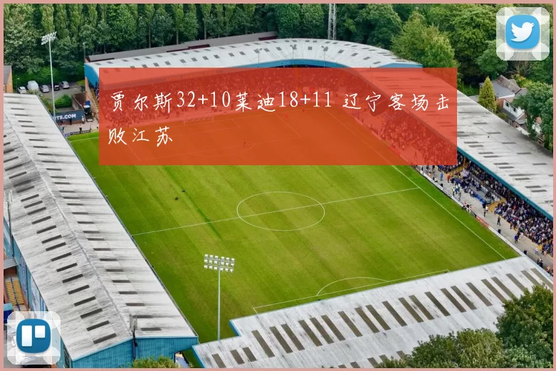 贾尔斯32+10莱迪18+11 辽宁客场击败江苏