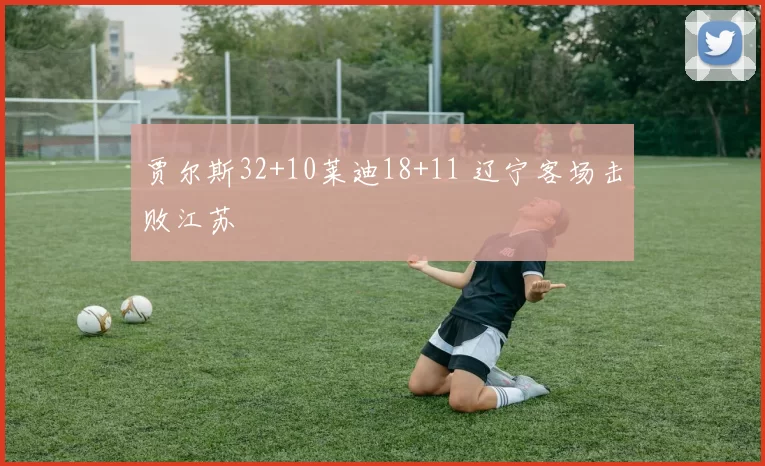 贾尔斯32+10莱迪18+11 辽宁客场击败江苏