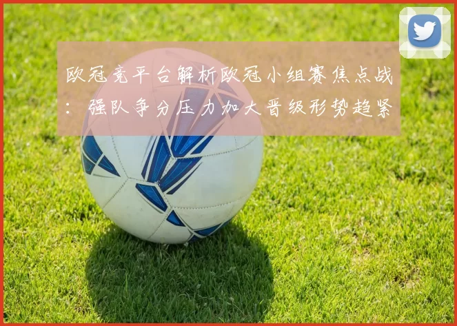 欧冠竞平台解析欧冠小组赛焦点战：强队争分压力加大晋级形势趋紧
