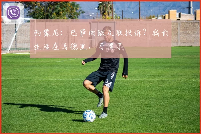 西蒙尼:巴萨向欧足联投诉?我们生活在马德里,习惯了