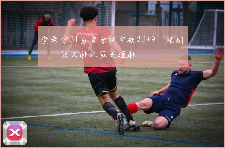 贺希宁31分贾尔斯空砍23+9 深圳主场大胜江苏五连胜