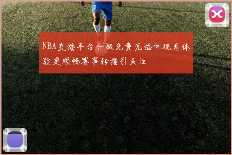 NBA直播平台升级免费无插件观看体验更顺畅赛事转播引关注