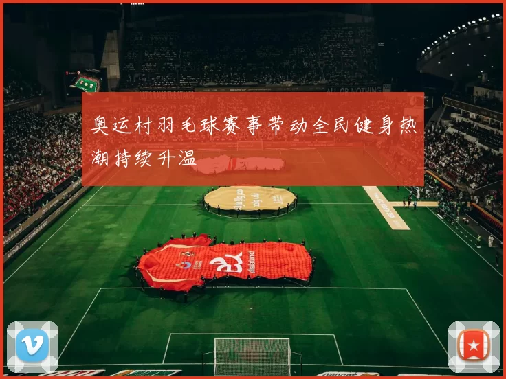 奥运村羽毛球赛事带动全民健身热潮持续升温