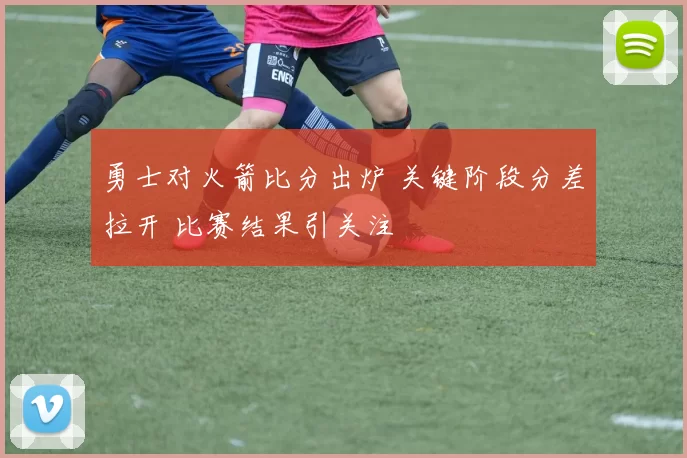 勇士对火箭比分出炉 关键阶段分差拉开 比赛结果引关注