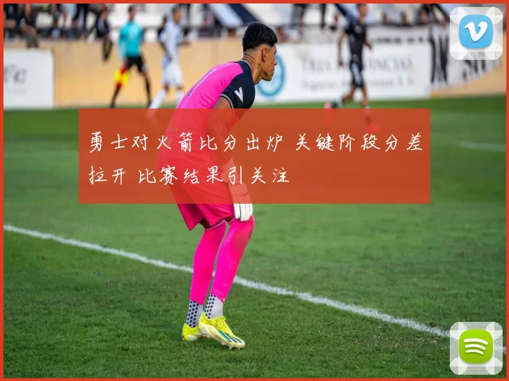 勇士对火箭比分出炉 关键阶段分差拉开 比赛结果引关注