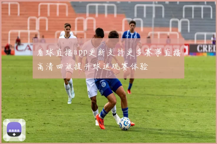看球直播app更新支持更多赛事直播高清回放提升球迷观赛体验