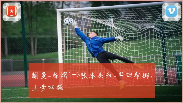 蒯曼_陈熠1-3张本美和_早田希娜,止步四强