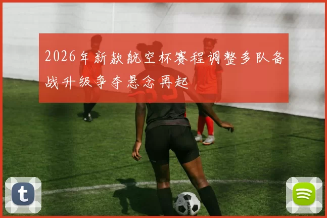 2026年新款航空杯赛程调整多队备战升级争夺悬念再起