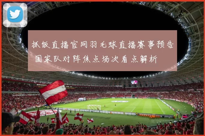 抓饭直播官网羽毛球直播赛事预告 国家队对阵焦点场次看点解析