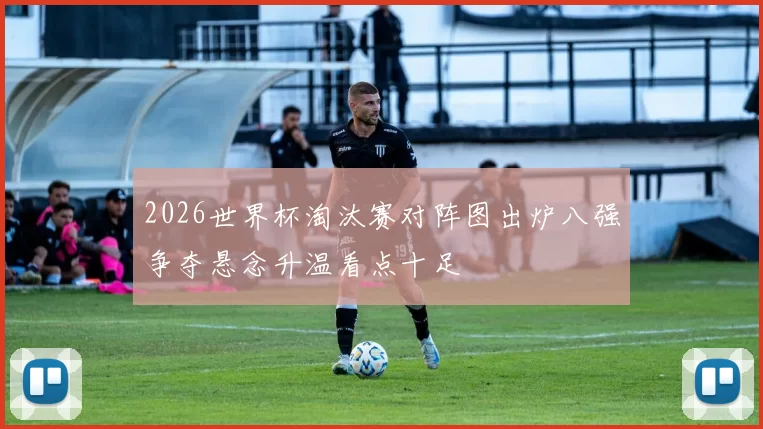 2026世界杯淘汰赛对阵图出炉八强争夺悬念升温看点十足
