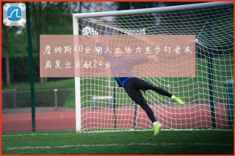 詹姆斯40分湖人主场力克步行者浓眉复出贡献24分