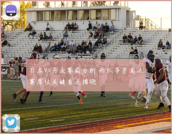 日本vs丹麦赛前分析 两队争夺淘汰赛席位关键看点揭晓
