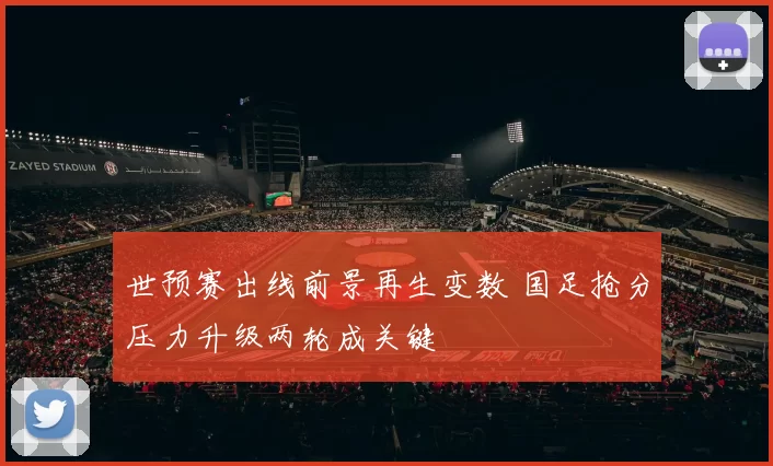 世预赛出线前景再生变数 国足抢分压力升级两轮成关键