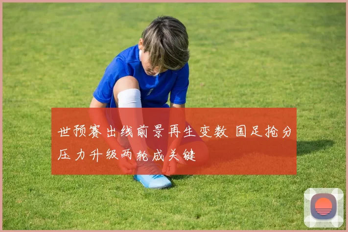 世预赛出线前景再生变数 国足抢分压力升级两轮成关键