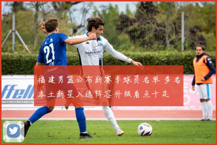 福建男篮公布新赛季球员名单 多名本土新星入选阵容升级看点十足