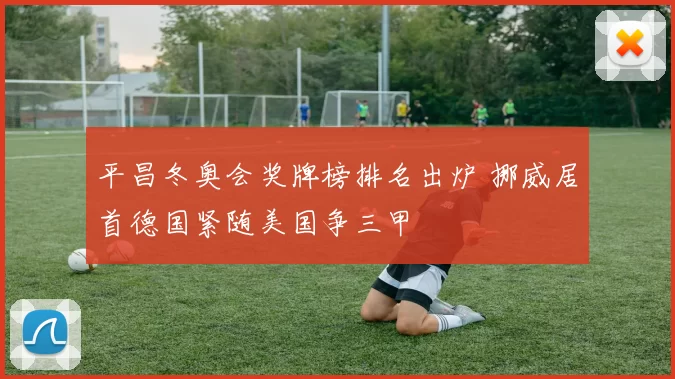 平昌冬奥会奖牌榜排名出炉 挪威居首德国紧随美国争三甲