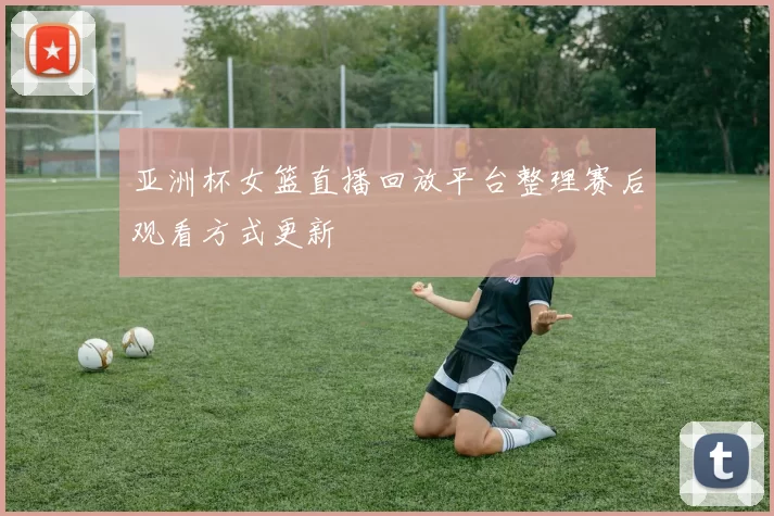 亚洲杯女篮直播回放平台整理赛后观看方式更新