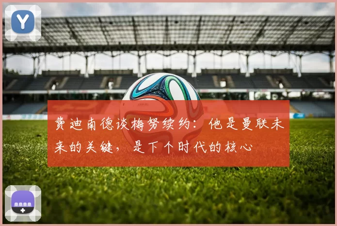 费迪南德谈梅努续约：他是曼联未来的关键，是下个时代的核心