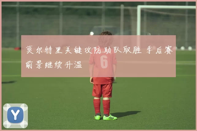 莫尔特里关键攻防助队取胜 季后赛前景继续升温