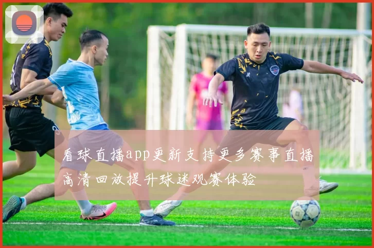 看球直播app更新支持更多赛事直播高清回放提升球迷观赛体验