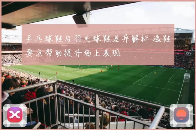 乒乓球鞋与羽毛球鞋差异解析 选鞋要点帮助提升场上表现