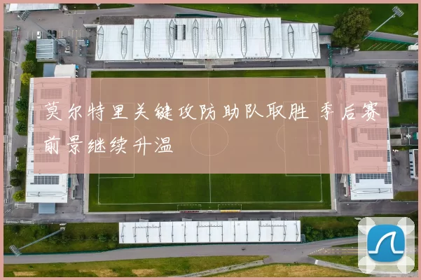 莫尔特里关键攻防助队取胜 季后赛前景继续升温