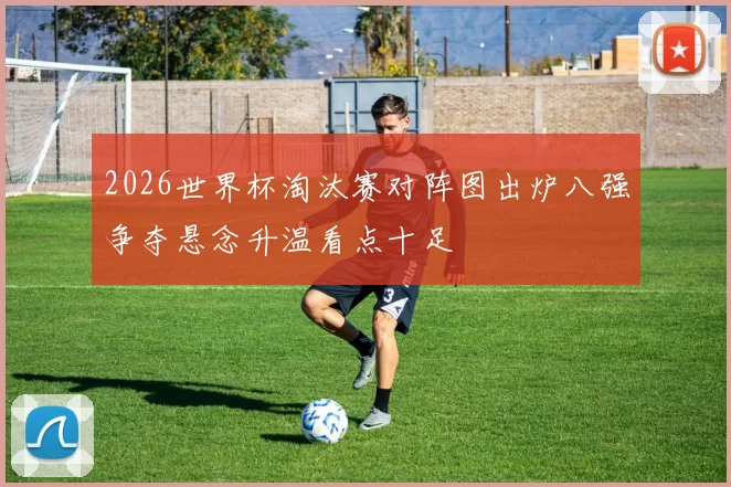 2026世界杯淘汰赛对阵图出炉八强争夺悬念升温看点十足