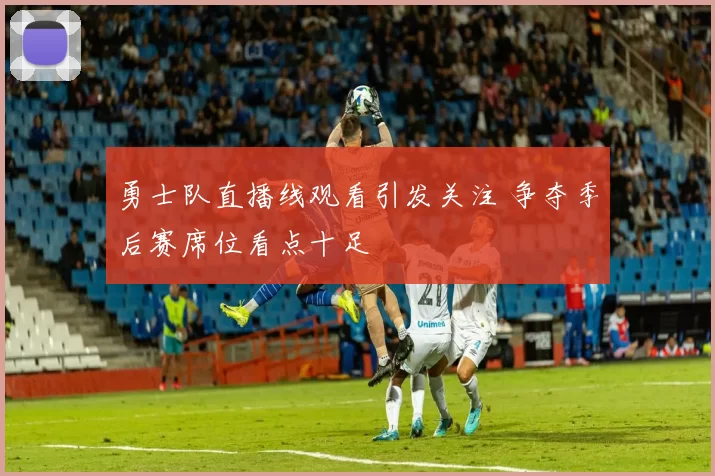 勇士队直播线观看引发关注 争夺季后赛席位看点十足