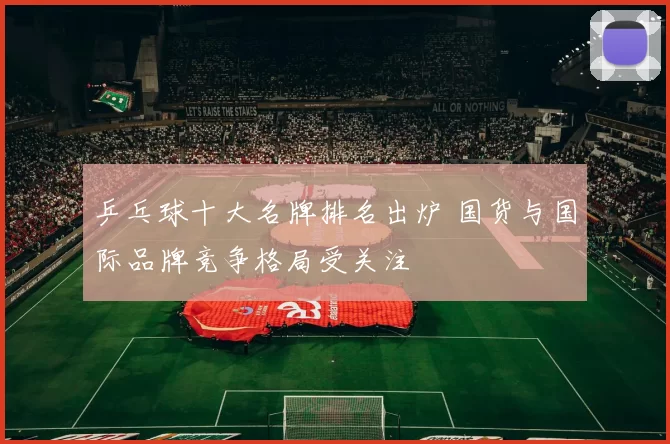 乒乓球十大名牌排名出炉 国货与国际品牌竞争格局受关注