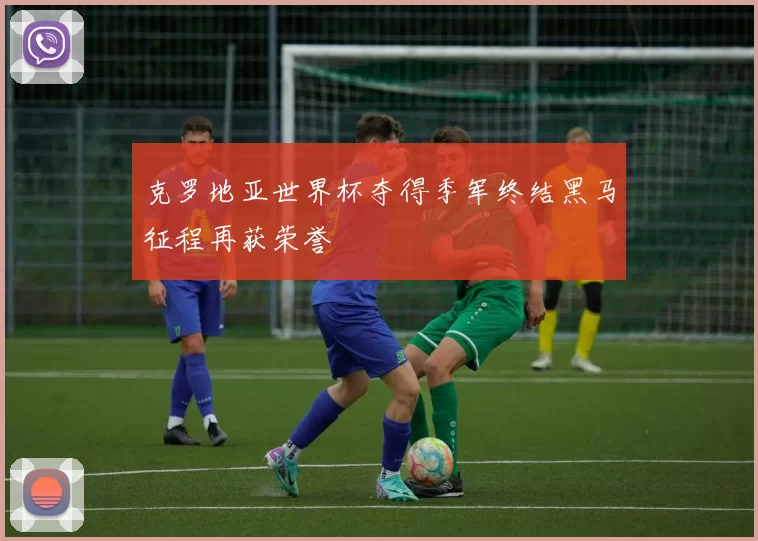 克罗地亚世界杯夺得季军终结黑马征程再获荣誉