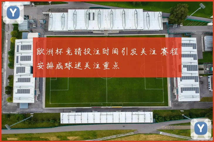 欧洲杯竞猜投注时间引发关注 赛程安排成球迷关注重点